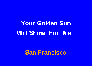 Your Golden Sun
Will Shine For Me

San Francisco