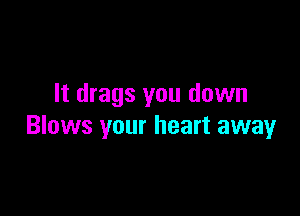 It drags you down

Blows your heart away