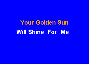 Your Golden Sun
Will Shine For Me