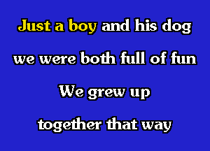 Just a boy and his dog
we were both full of fun
We grew up

together that way