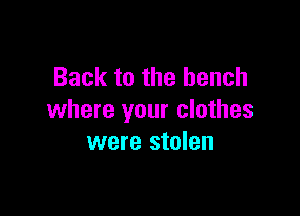 Back to the bench

where your clothes
were stolen