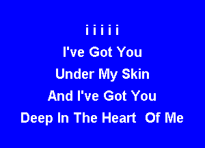 I've Got You
Under My Skin

And I've Got You
Deep In The Heart Of Me