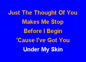Just The Thought Of You
Makes Me Stop

Before I Begin
'Cause I've Got You
Under My Skin