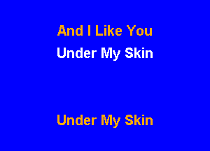 And I Like You
Under My Skin

Under My Skin