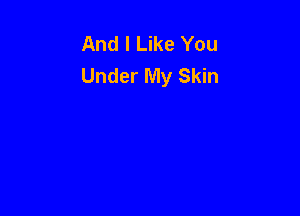 And I Like You
Under My Skin