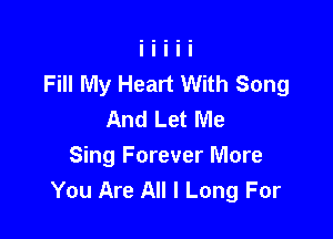 Fill My Heart With Song
And Let Me

Sing Forever More
You Are All I Long For
