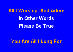 All I Worship And Adore
In Other Words
Please Be True

You Are All I Long For