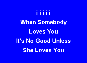 When Somebody

Loves You
It's No Good Unless
She Loves You