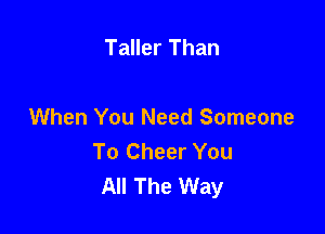 Taller Than

When You Need Someone
To Cheer You
All The Way