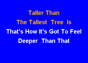 Taller Than
The Tallest Tree ls
That's How It's Got To Feel

Deeper Than That