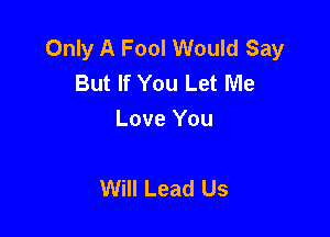 Only A Fool Would Say
But If You Let Me
Love You

Will Lead Us