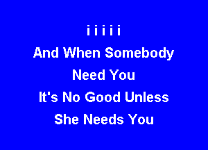 And When Somebody
Need You

It's No Good Unless
She Needs You