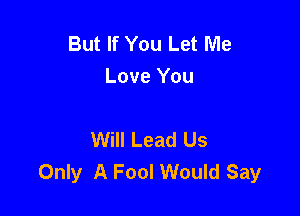 But If You Let Me
Love You

Will Lead Us
Only A Fool Would Say