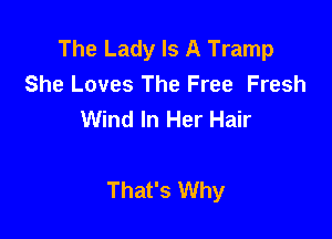 The Lady Is A Tramp
She Loves The Free Fresh
Wind In Her Hair

That's Why
