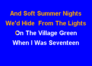 And Soft Summer Nights
We'd Hide From The Lights
On The Village Green

When I Was Seventeen