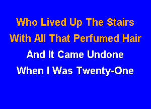 Who Lived Up The Stairs
With All That Perfumed Hair
And It Came Undone

When I Was Twenty-One