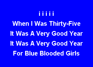 When I Was Thirty-Five
It Was A Very Good Year

It Was A Very Good Year
For Blue Blooded Girls