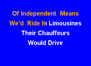 Oflndependent Means
We'd Ride In Limousines
Their Chauffeurs

Would Drive