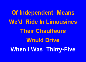 Oflndependent Means
We'd Ride In Limousines
Their Chauffeurs

Would Drive
When I Was Thirty-Five