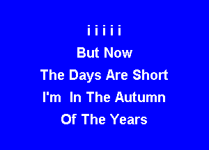 The Days Are Short

I'm In The Autumn
Of The Years