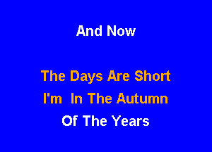 And Now

The Days Are Short

I'm In The Autumn
Of The Years