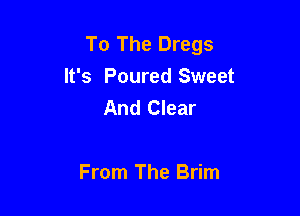 To The Dregs
It's Poured Sweet
And Clear

From The Brim