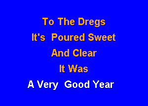 To The Dregs
It's Poured Sweet
And Clear

It Was
A Very Good Year
