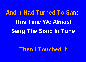 And It Had Turned To Sand
This Time We Almost

Sang The Song In Tune

Then I Touched It