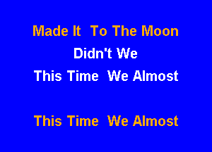 Made It To The Moon
Didn't We
This Time We Almost

This Time We Almost