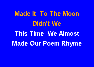 Made It To The Moon
Didn't We
This Time We Almost

Made Our Poem Rhyme