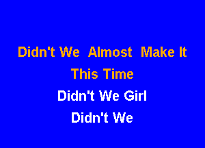 Didn't We Almost Make It
This Time

Didn't We Girl
Didn't We