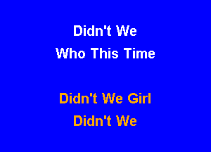 Didn't We
Who This Time

Didn't We Girl
Didn't We