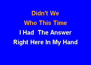 Didn't We
Who This Time
IHad The Answer

Right Here In My Hand