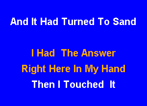 And It Had Turned To Sand

I Had The Answer

Right Here In My Hand
Then I Touched It