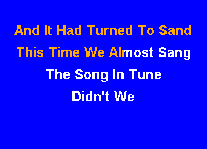 And It Had Turned To Sand
This Time We Almost Sang

The Song In Tune
Didn't We