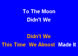 To The Moon
Didn't We

Didn't We
This Time We Almost Made It