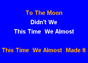 To The Moon
Didn't We
This Time We Almost

This Time We Almost Made It