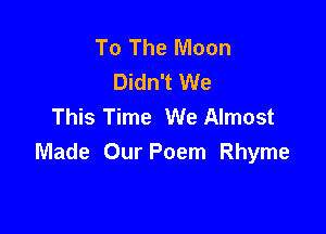 To The Moon
Didn't We
This Time We Almost

Made Our Poem Rhyme