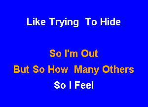 Like Trying To Hide

So I'm Out

But So How Many Others
80 I Feel