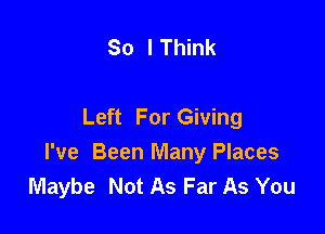 So I Think

Left For Giving

I've Been Many Places
Maybe Not As Far As You