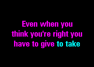 Even when you

think you're right you
have to give to take