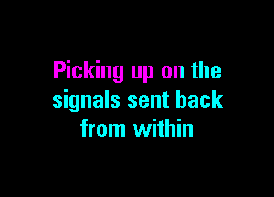 Picking up on the

signals sent back
from within