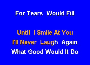 For Tears Would Fill

Until I Smile At You

I'll Never Laugh Again
What Good Would It Do