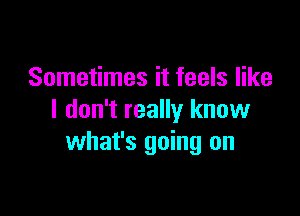 Sometimes it feels like

I don't really know
what's going on