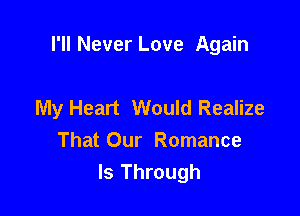 I'll Never Love Again

My Heart Would Realize
That Our Romance
ls Through