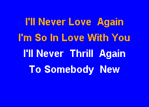 I'll Never Love Again
I'm So In Love With You
I'll Never Thrill Again

To Somebody New