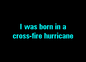 I was born in a

cross-fire hurricane