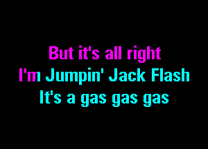 But it's all right

I'm Jumpin' Jack Flash
It's a gas gas gas