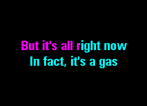 But it's all right now

In fact, it's a gas