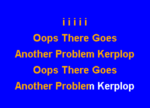 Oops There Goes

Another Problem Kerplop
Oops There Goes
Another Problem Kerplop